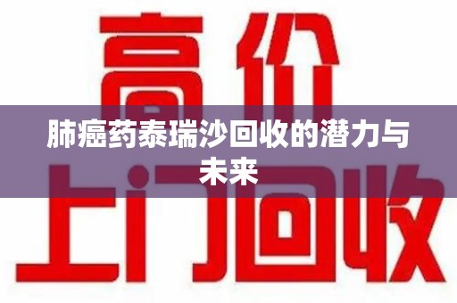 襄阳肺癌药泰瑞沙回收的潜力与未来