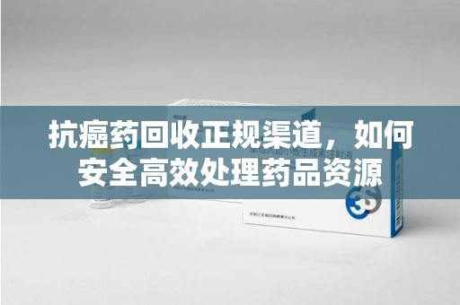 襄阳抗癌药回收正规渠道，如何安全高效处理药品资源