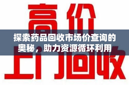襄阳探索药品回收市场价查询的奥秘，助力资源循环利用