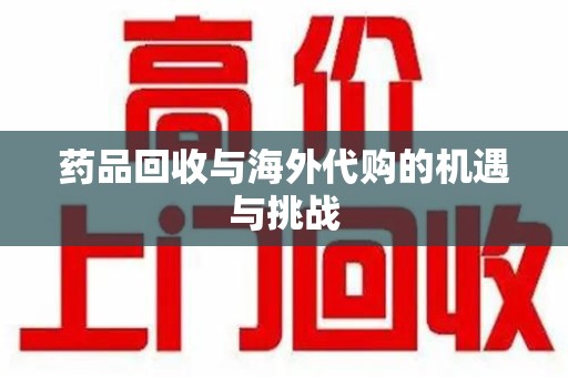 襄阳药品回收与海外代购的机遇与挑战