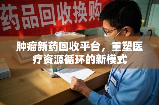 襄阳肿瘤新药回收平台，重塑医疗资源循环的新模式