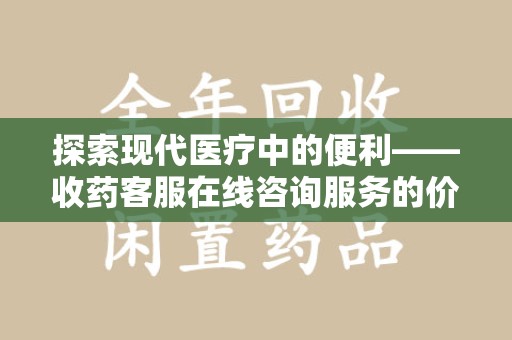 襄阳探索现代医疗中的便利——收药客服在线咨询服务的价值与未来