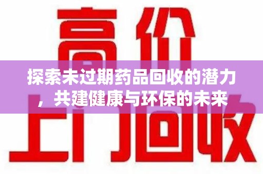 襄阳探索未过期药品回收的潜力，共建健康与环保的未来