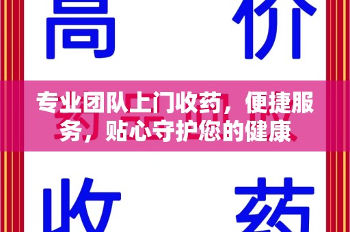 襄阳专业团队上门收药，便捷服务，贴心守护您的健康
