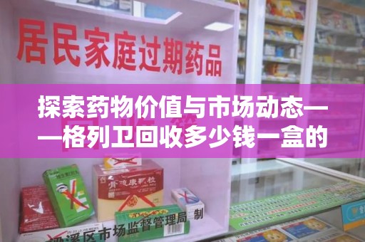 襄阳探索药物价值与市场动态——格列卫回收多少钱一盒的全面解析