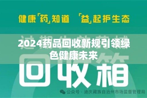 襄阳2024药品回收新规引领绿色健康未来