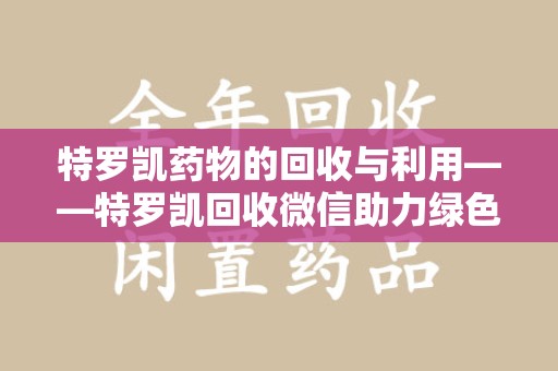 襄阳特罗凯药物的回收与利用——特罗凯回收微信助力绿色医疗新风尚