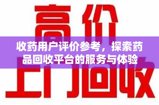 襄阳收药用户评价参考，探索药品回收平台的服务与体验