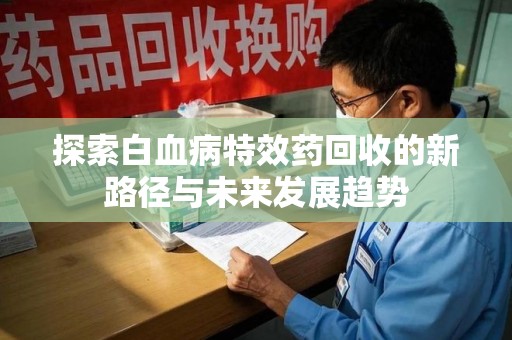 襄阳探索白血病特效药回收的新路径与未来发展趋势