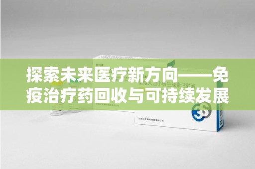 襄阳探索未来医疗新方向——免疫治疗药回收与可持续发展的平衡