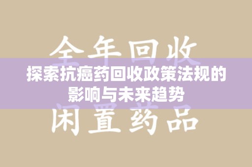 襄阳探索抗癌药回收政策法规的影响与未来趋势