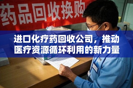 襄阳进口化疗药回收公司，推动医疗资源循环利用的新力量