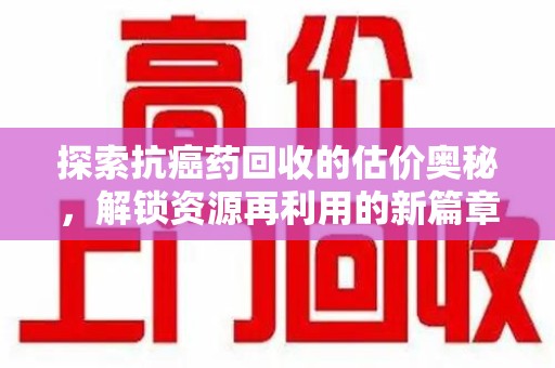 襄阳探索抗癌药回收的估价奥秘，解锁资源再利用的新篇章