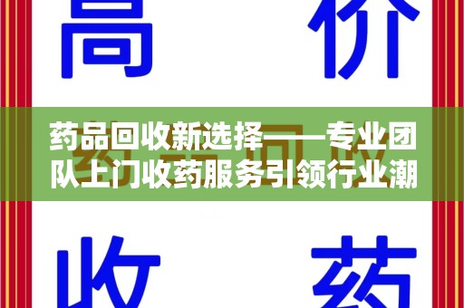 襄阳药品回收新选择——专业团队上门收药服务引领行业潮流