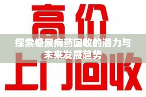 襄阳探索糖尿病药回收的潜力与未来发展趋势