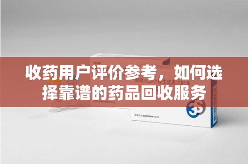 襄阳收药用户评价参考，如何选择靠谱的药品回收服务
