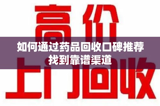 襄阳如何通过药品回收口碑推荐找到靠谱渠道
