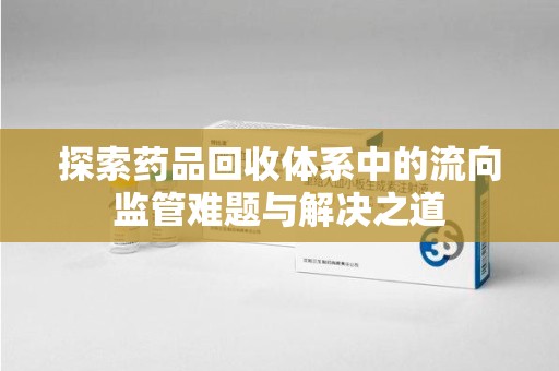 襄阳探索药品回收体系中的流向监管难题与解决之道
