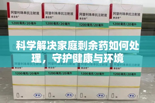 襄阳科学解决家庭剩余药如何处理，守护健康与环境