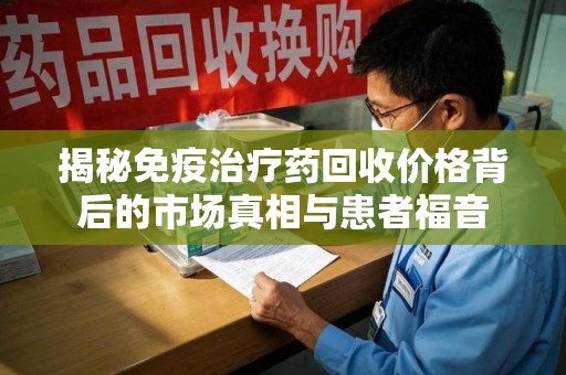 襄阳揭秘免疫治疗药回收价格背后的市场真相与患者福音