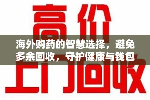 襄阳海外购药的智慧选择，避免多余回收，守护健康与钱包