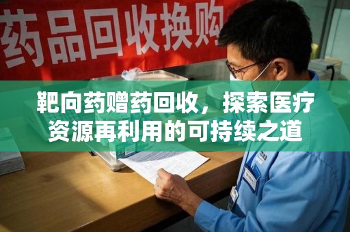 襄阳靶向药赠药回收，探索医疗资源再利用的可持续之道