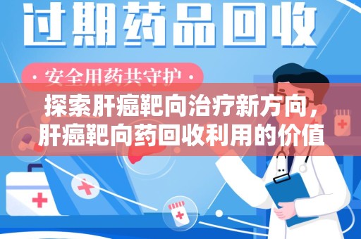 襄阳探索肝癌靶向治疗新方向，肝癌靶向药回收利用的价值与未来