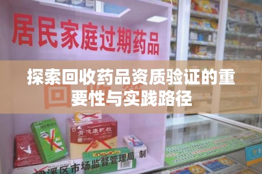 襄阳探索回收药品资质验证的重要性与实践路径