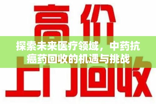 襄阳探索未来医疗领域，中药抗癌药回收的机遇与挑战