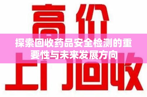 襄阳探索回收药品安全检测的重要性与未来发展方向