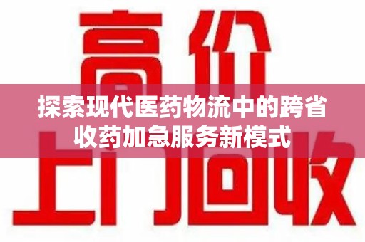 襄阳探索现代医药物流中的跨省收药加急服务新模式