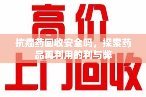 襄阳抗癌药回收安全吗，探索药品再利用的利与弊