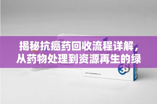 襄阳揭秘抗癌药回收流程详解，从药物处理到资源再生的绿色之道