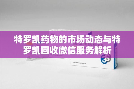 襄阳特罗凯药物的市场动态与特罗凯回收微信服务解析