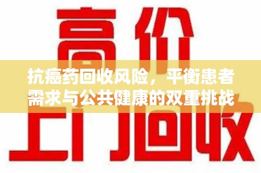 襄阳抗癌药回收风险，平衡患者需求与公共健康的双重挑战