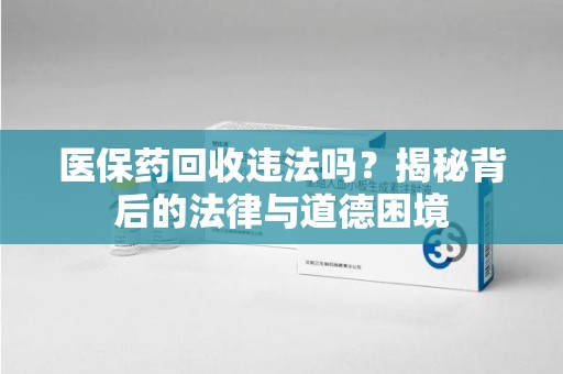 襄阳医保药回收违法吗？揭秘背后的法律与道德困境