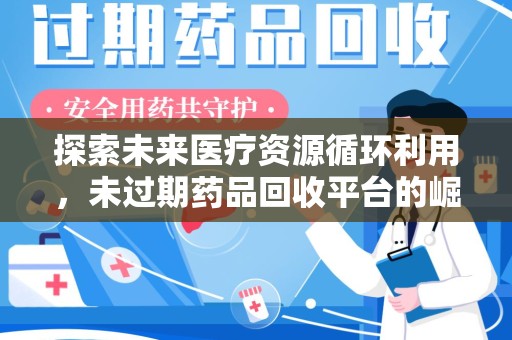 襄阳探索未来医疗资源循环利用，未过期药品回收平台的崛起