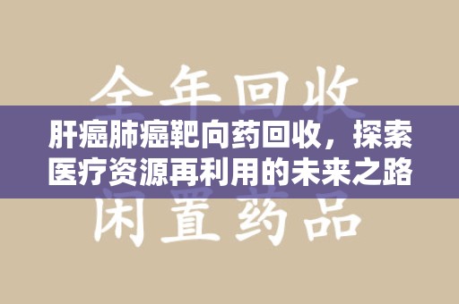 襄阳肝癌肺癌靶向药回收，探索医疗资源再利用的未来之路