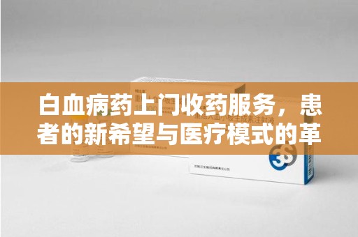 襄阳白血病药上门收药服务，患者的新希望与医疗模式的革新