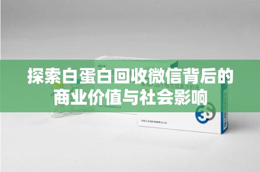 襄阳探索白蛋白回收微信背后的商业价值与社会影响