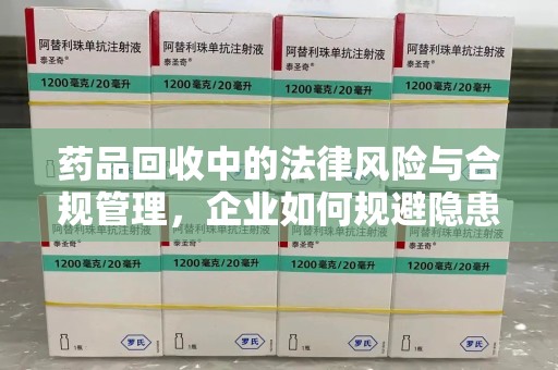 襄阳药品回收中的法律风险与合规管理，企业如何规避隐患