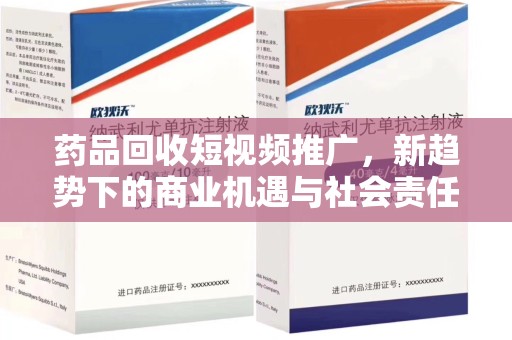 襄阳药品回收短视频推广，新趋势下的商业机遇与社会责任