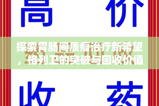 襄阳探索胃肠间质瘤治疗新希望，格列卫的突破与回收价值