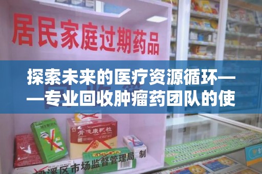 襄阳探索未来的医疗资源循环——专业回收肿瘤药团队的使命与价值
