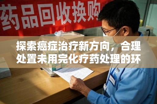襄阳探索癌症治疗新方向，合理处置未用完化疗药处理的环保路径