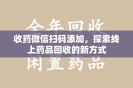 襄阳收药微信扫码添加，探索线上药品回收的新方式