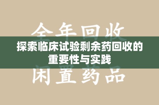 襄阳探索临床试验剩余药回收的重要性与实践