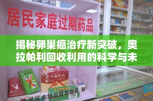 襄阳揭秘卵巢癌治疗新突破，奥拉帕利回收利用的科学与未来