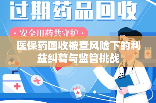 襄阳医保药回收被查风险下的利益纠葛与监管挑战