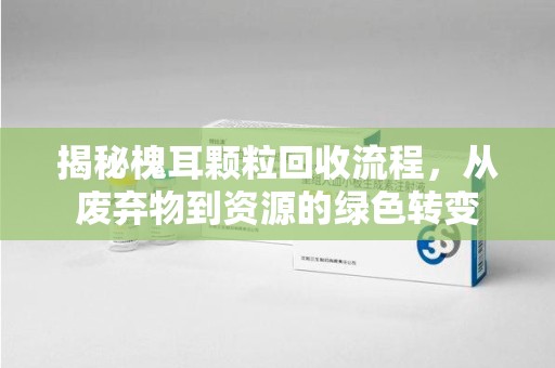 襄阳揭秘槐耳颗粒回收流程，从废弃物到资源的绿色转变